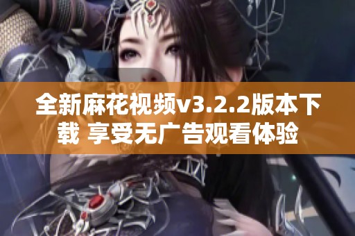 全新麻花视频v3.2.2版本下载 享受无广告观看体验