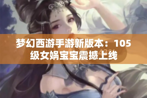 梦幻西游手游新版本：105级女娲宝宝震撼上线