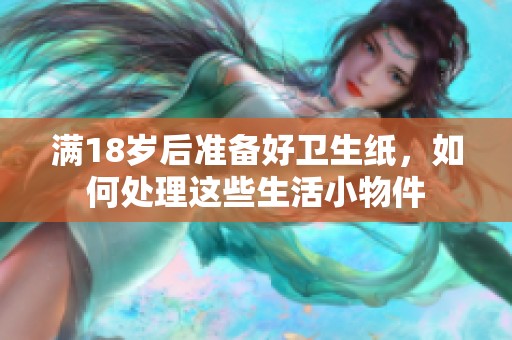 满18岁后准备好卫生纸，如何处理这些生活小物件