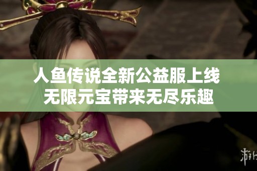 人鱼传说全新公益服上线 无限元宝带来无尽乐趣