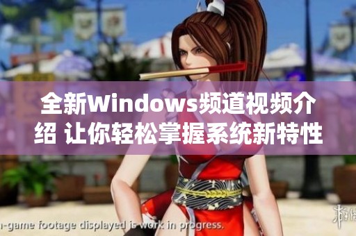 全新Windows频道视频介绍 让你轻松掌握系统新特性与使用技巧