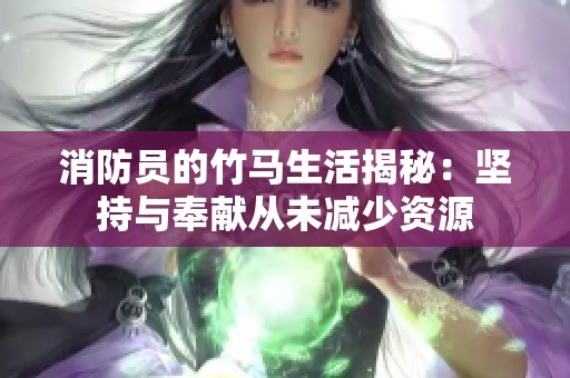 消防员的竹马生活揭秘：坚持与奉献从未减少资源