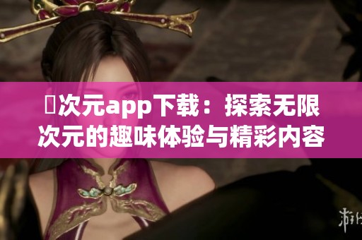 囧次元app下载：探索无限次元的趣味体验与精彩内容