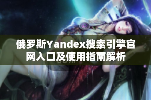 俄罗斯Yandex搜索引擎官网入口及使用指南解析