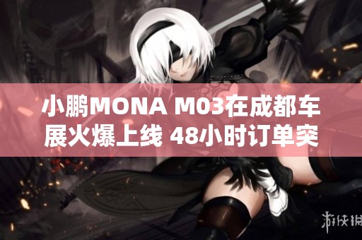 小鹏MONA M03在成都车展火爆上线 48小时订单突破三万大关