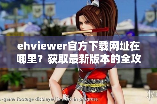 ehviewer官方下载网址在哪里？获取最新版本的全攻略