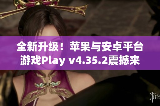 全新升级！苹果与安卓平台游戏Play v4.35.2震撼来袭