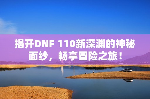 揭开DNF 110新深渊的神秘面纱，畅享冒险之旅！