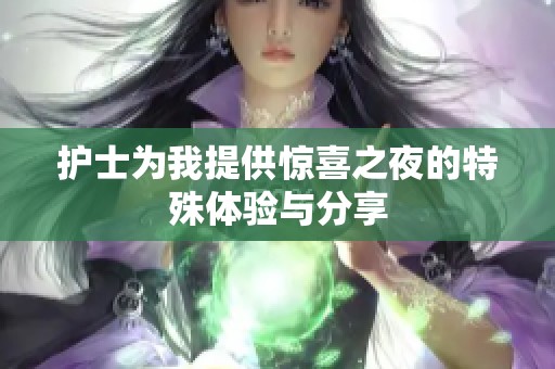 护士为我提供惊喜之夜的特殊体验与分享