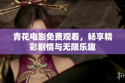青花电影免费观看，畅享精彩剧情与无限乐趣