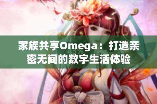 家族共享Omega：打造亲密无间的数字生活体验