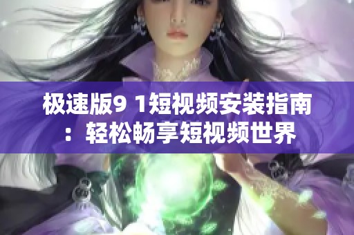 极速版9 1短视频安装指南：轻松畅享短视频世界