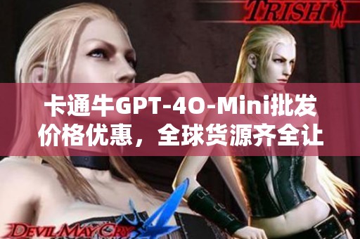 卡通牛GPT-4O-Mini批发价格优惠，全球货源齐全让您轻松选购