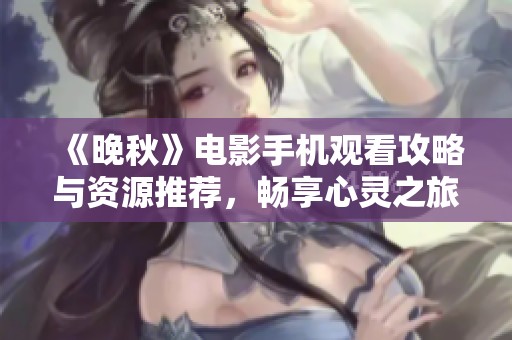 《晚秋》电影手机观看攻略与资源推荐，畅享心灵之旅