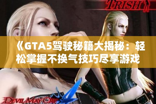 《GTA5驾驶秘籍大揭秘：轻松掌握不换气技巧尽享游戏快感》