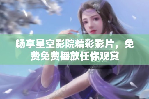 畅享星空影院精彩影片，免费免费播放任你观赏