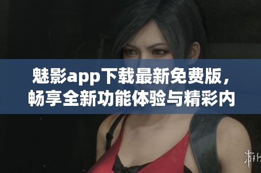 魅影app下载最新免费版，畅享全新功能体验与精彩内容