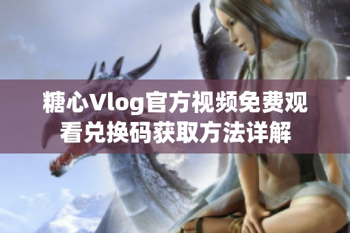 糖心Vlog官方视频免费观看兑换码获取方法详解