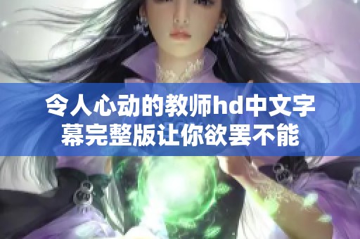 令人心动的教师hd中文字幕完整版让你欲罢不能