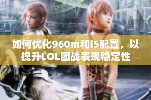 如何优化960m和i5配置，以提升LOL团战表现稳定性