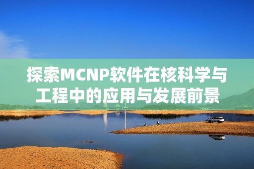 探索MCNP软件在核科学与工程中的应用与发展前景