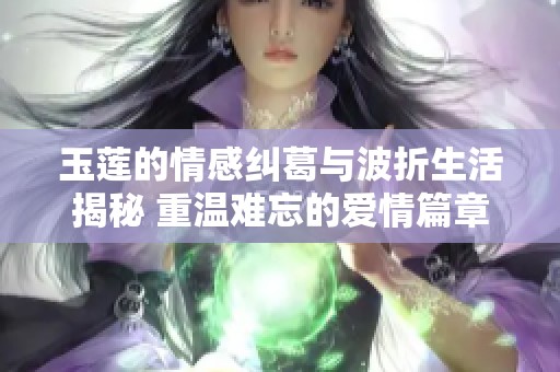 玉莲的情感纠葛与波折生活揭秘 重温难忘的爱情篇章