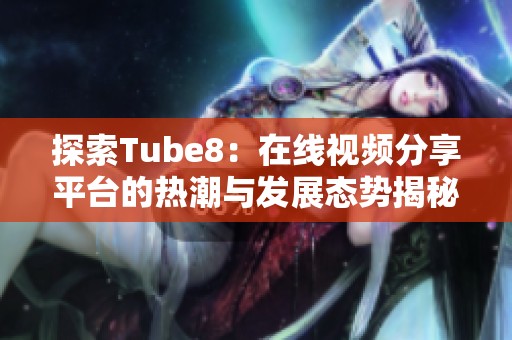 探索Tube8：在线视频分享平台的热潮与发展态势揭秘