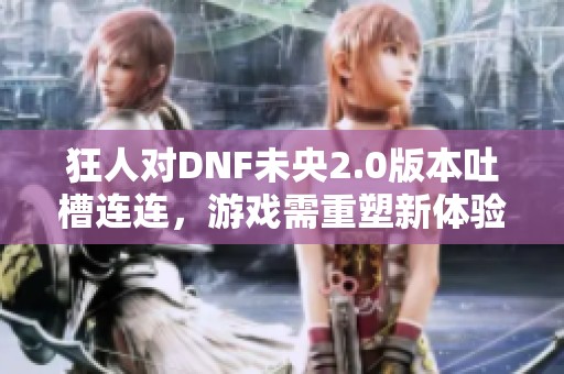 狂人对DNF未央2.0版本吐槽连连，游戏需重塑新体验