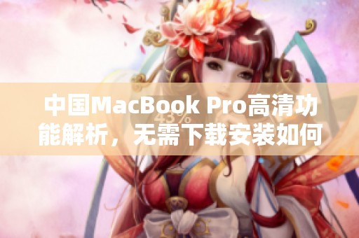 中国MacBook Pro高清功能解析，无需下载安装如何轻松使用