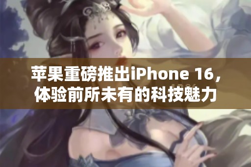 苹果重磅推出iPhone 16，体验前所未有的科技魅力