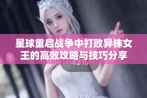 星球重启战争中打败异株女王的高效攻略与技巧分享