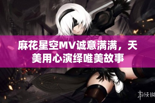 麻花星空MV诚意满满，天美用心演绎唯美故事