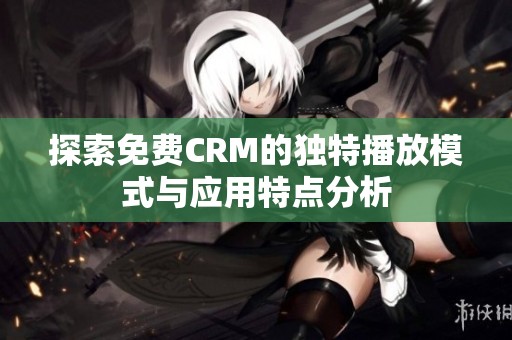 探索免费CRM的独特播放模式与应用特点分析