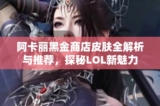 阿卡丽黑金商店皮肤全解析与推荐，探秘LOL新魅力