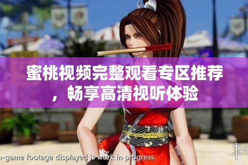 蜜桃视频完整观看专区推荐，畅享高清视听体验