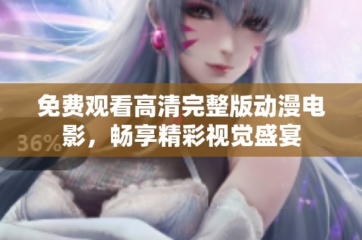 免费观看高清完整版动漫电影，畅享精彩视觉盛宴