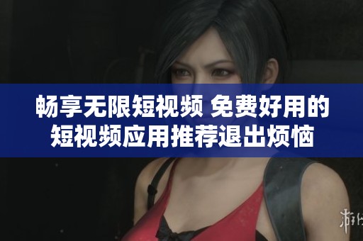 畅享无限短视频 免费好用的短视频应用推荐退出烦恼