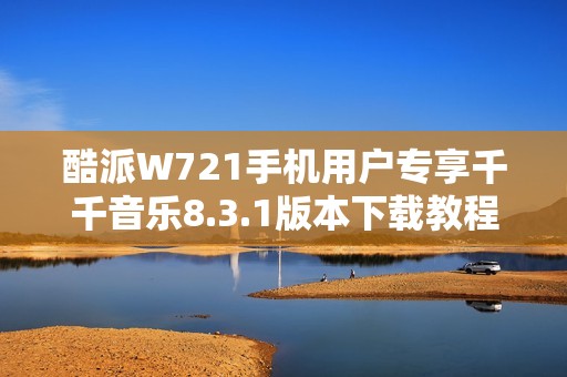 酷派W721手机用户专享千千音乐8.3.1版本下载教程