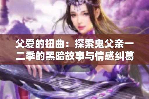 父爱的扭曲：探索鬼父亲一二季的黑暗故事与情感纠葛