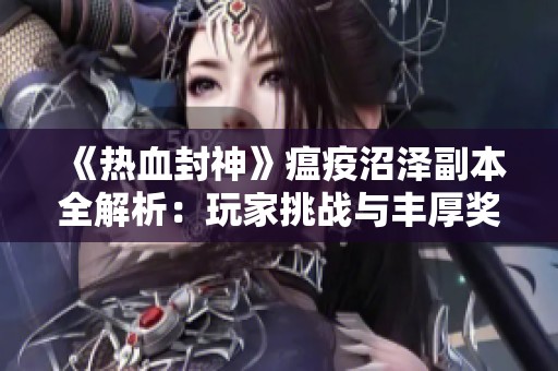 《热血封神》瘟疫沼泽副本全解析：玩家挑战与丰厚奖励揭秘