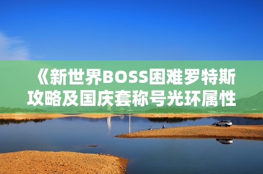 《新世界BOSS困难罗特斯攻略及国庆套称号光环属性全面解析》