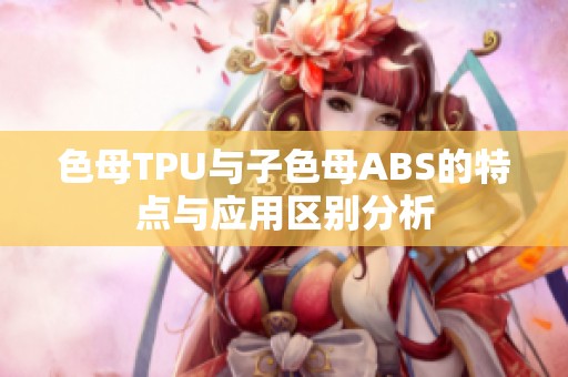 色母TPU与子色母ABS的特点与应用区别分析