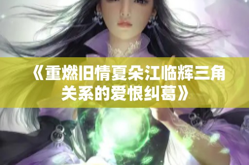 《重燃旧情夏朵江临辉三角关系的爱恨纠葛》