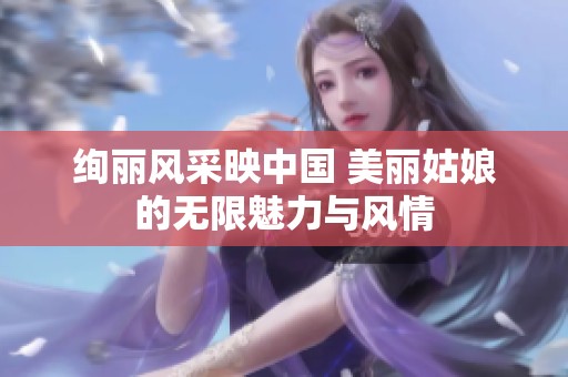 绚丽风采映中国 美丽姑娘的无限魅力与风情