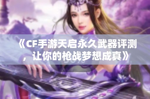 《CF手游天启永久武器评测，让你的枪战梦想成真》