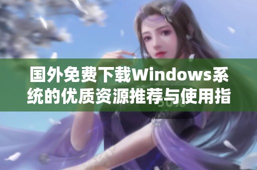 国外免费下载Windows系统的优质资源推荐与使用指南