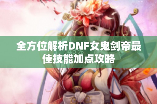 全方位解析DNF女鬼剑帝最佳技能加点攻略