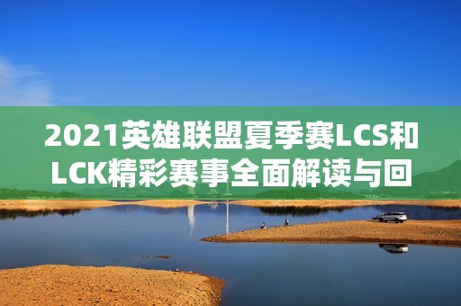 2021英雄联盟夏季赛LCS和LCK精彩赛事全面解读与回顾