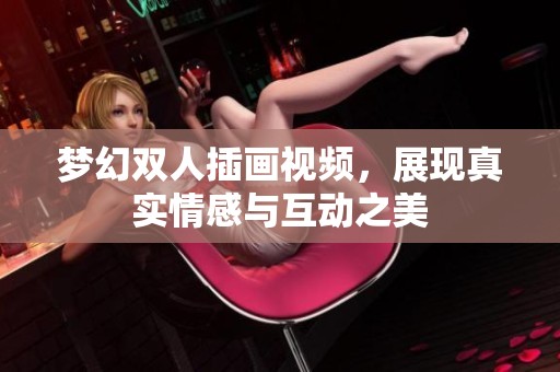 梦幻双人插画视频，展现真实情感与互动之美