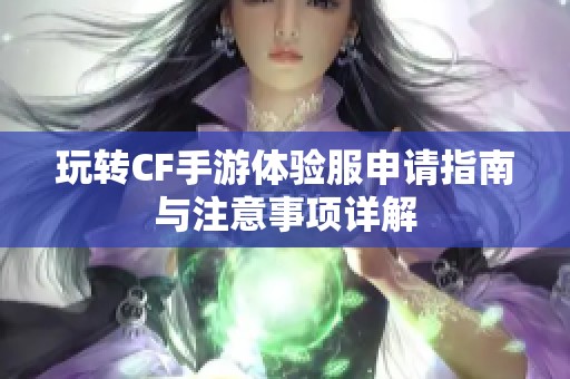 玩转CF手游体验服申请指南与注意事项详解